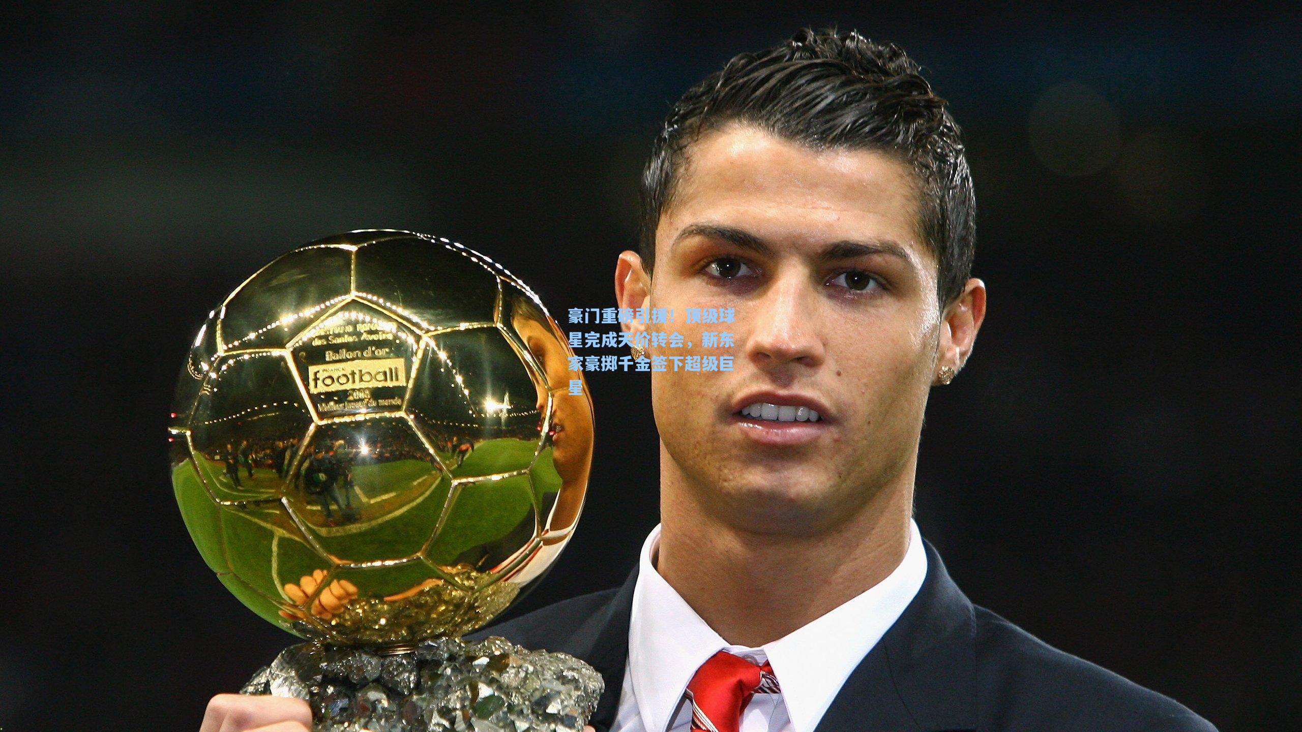 豪门重磅引援！顶级球星完成天价转会，新东家豪掷千金签下超级巨星