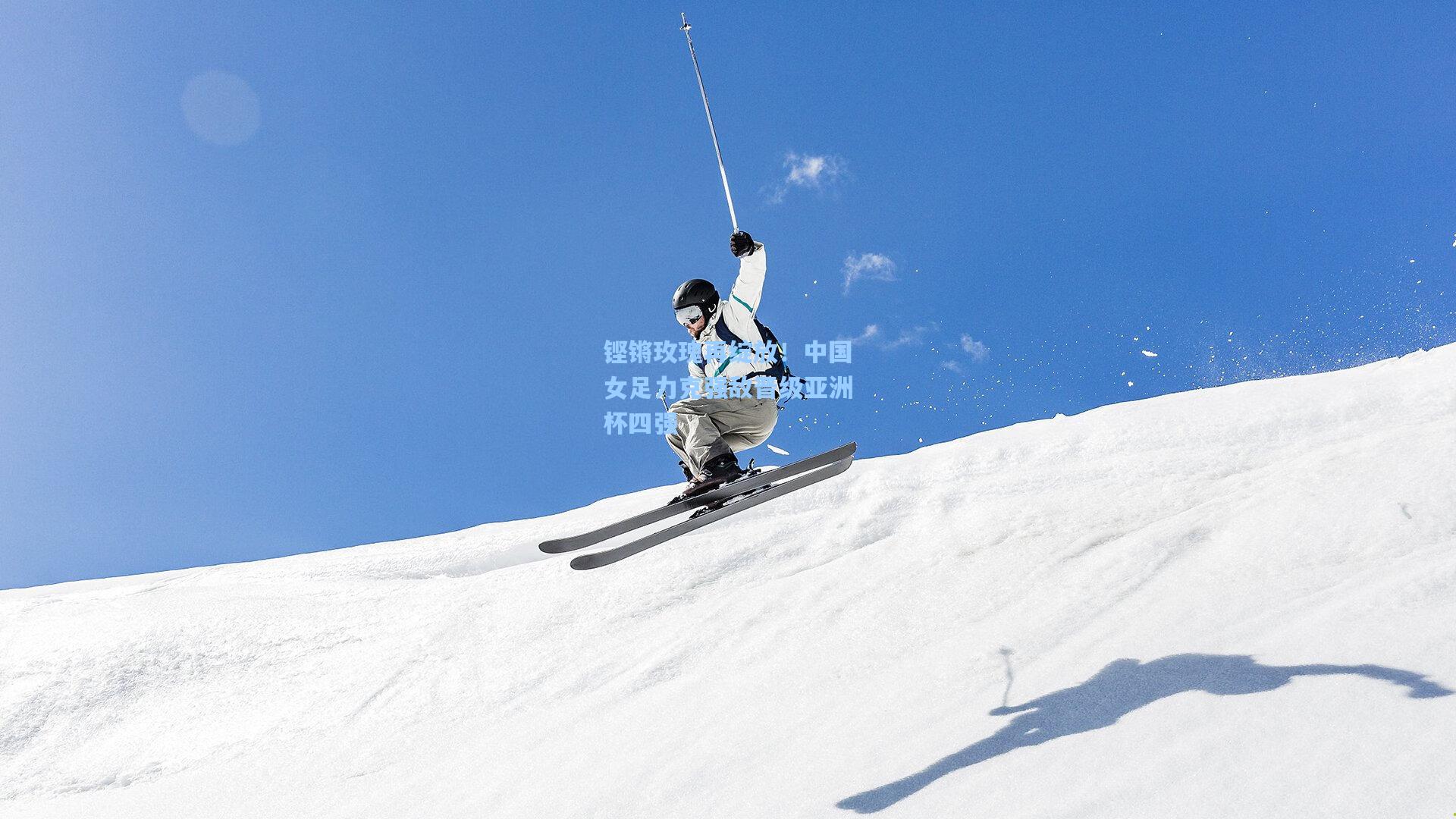 铿锵玫瑰再绽放！中国女足力克强敌晋级亚洲杯四强