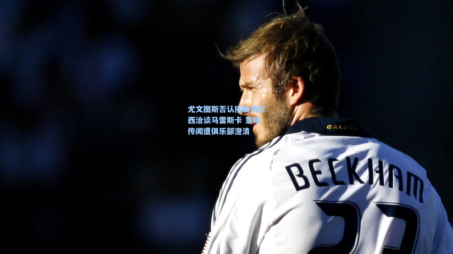 尤文图斯否认接触切尔西洽谈马雷斯卡 意媒传闻遭俱乐部澄清