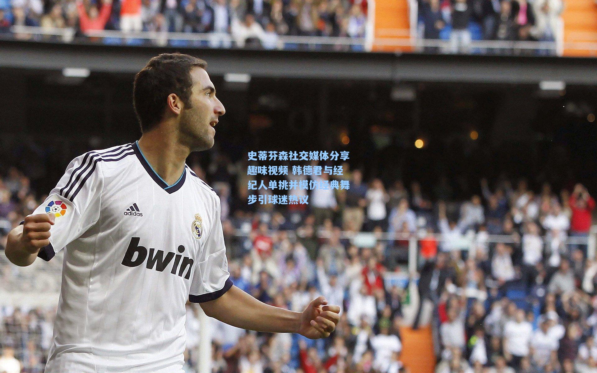 史蒂芬森社交媒体分享趣味视频 韩德君与经纪人单挑并模仿经典舞步引球迷热议